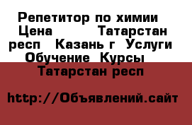 Репетитор по химии › Цена ­ 500 - Татарстан респ., Казань г. Услуги » Обучение. Курсы   . Татарстан респ.